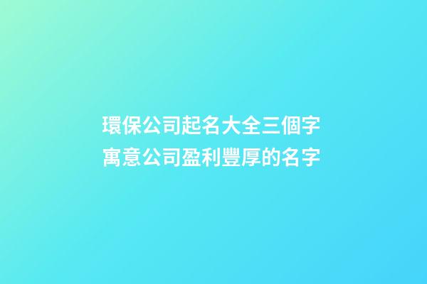 環保公司起名大全三個字 寓意公司盈利豐厚的名字